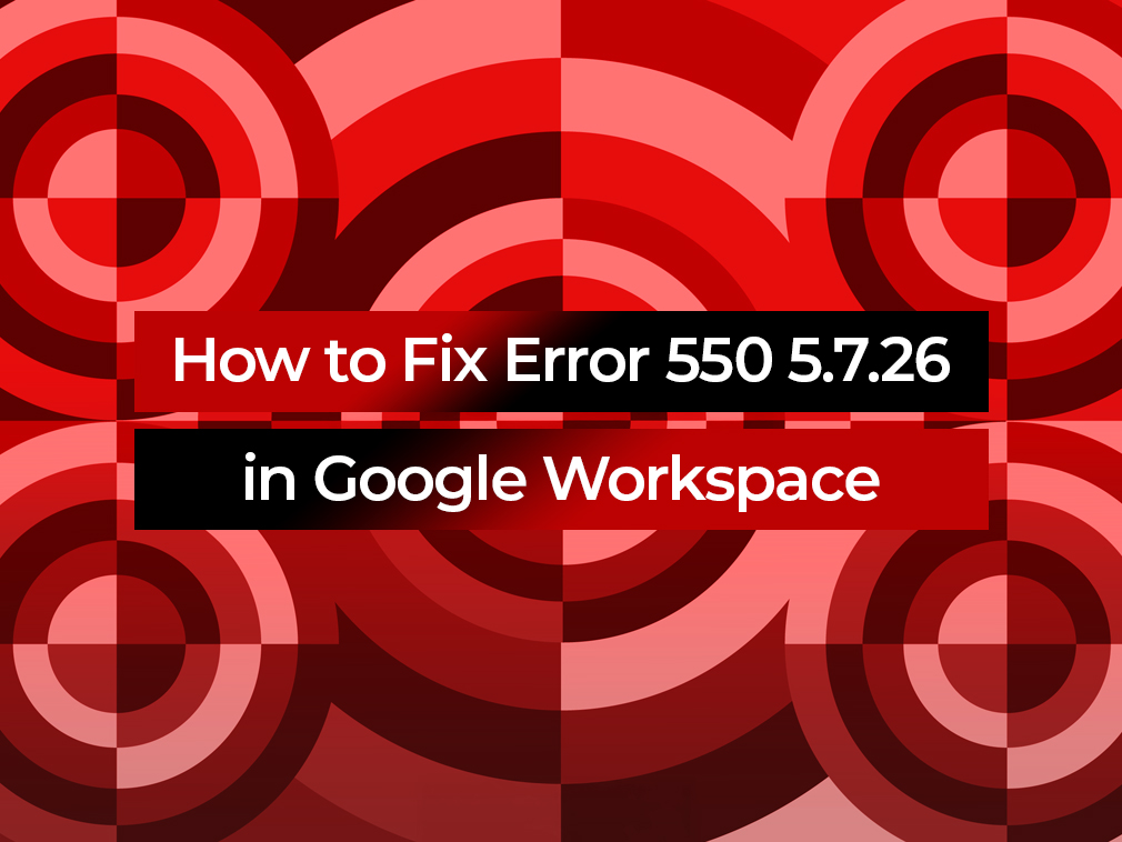 How to Fix Error 550 5.7.26 in Google Workspace: The Complete Guide
